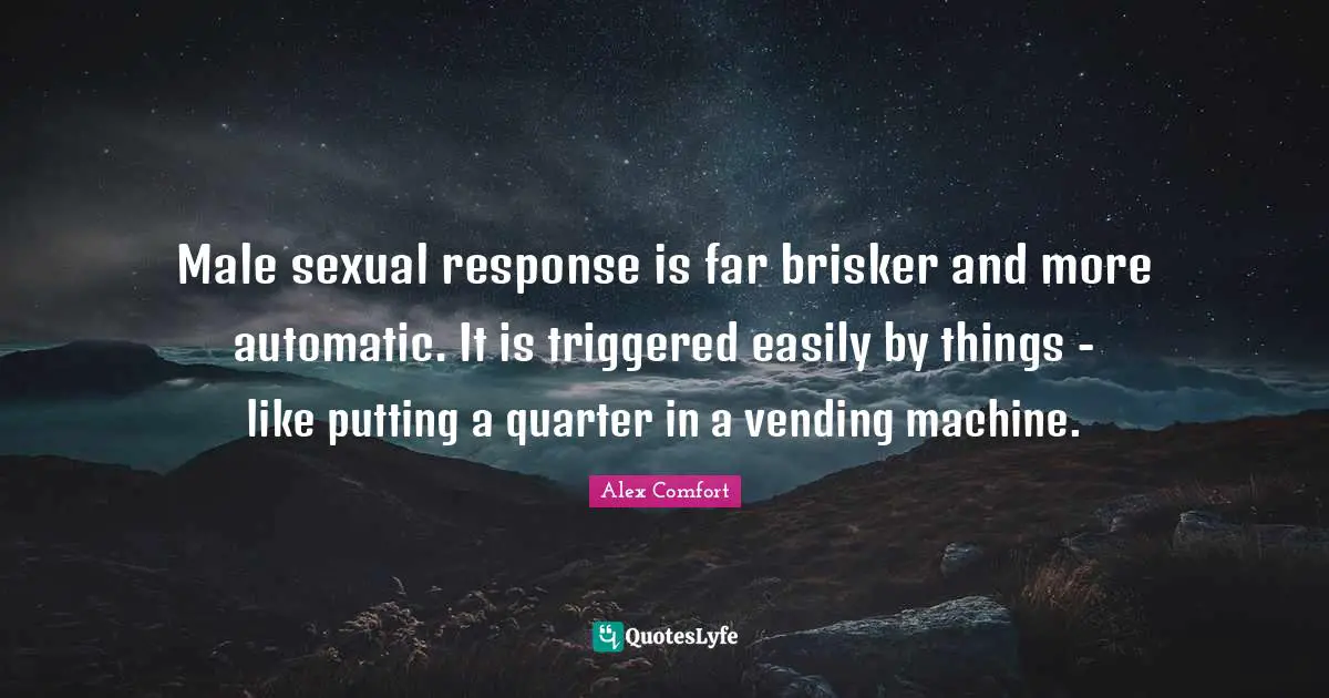 Male sexual response is far brisker and more automatic. It is triggered easily by things - like putting a quarter in a vending machine.