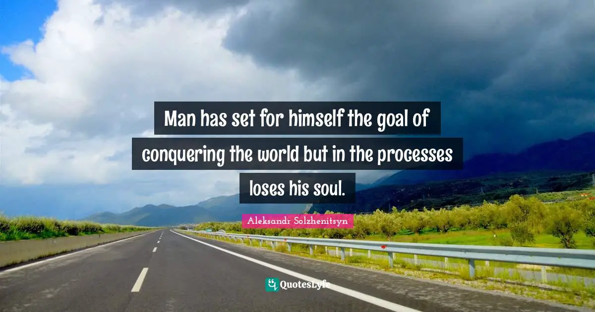 Man has set for himself the goal of conquering the world but in the processes loses his soul.