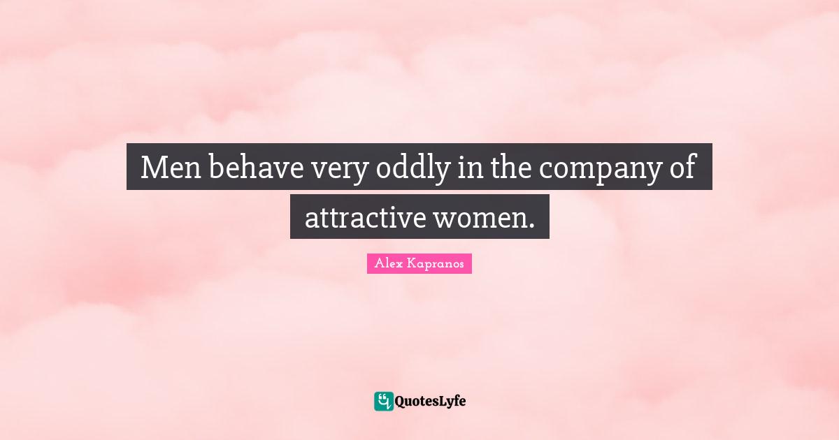 Men behave very oddly in the company of attractive women.