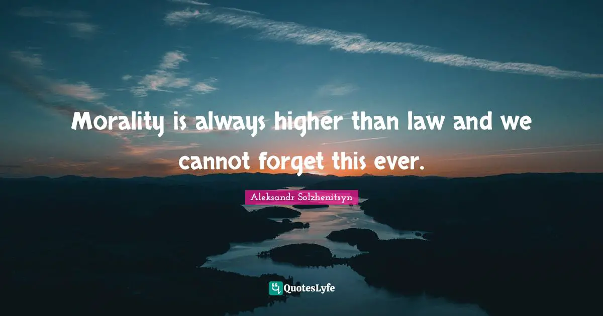Morality is always higher than law and we cannot forget this ever.