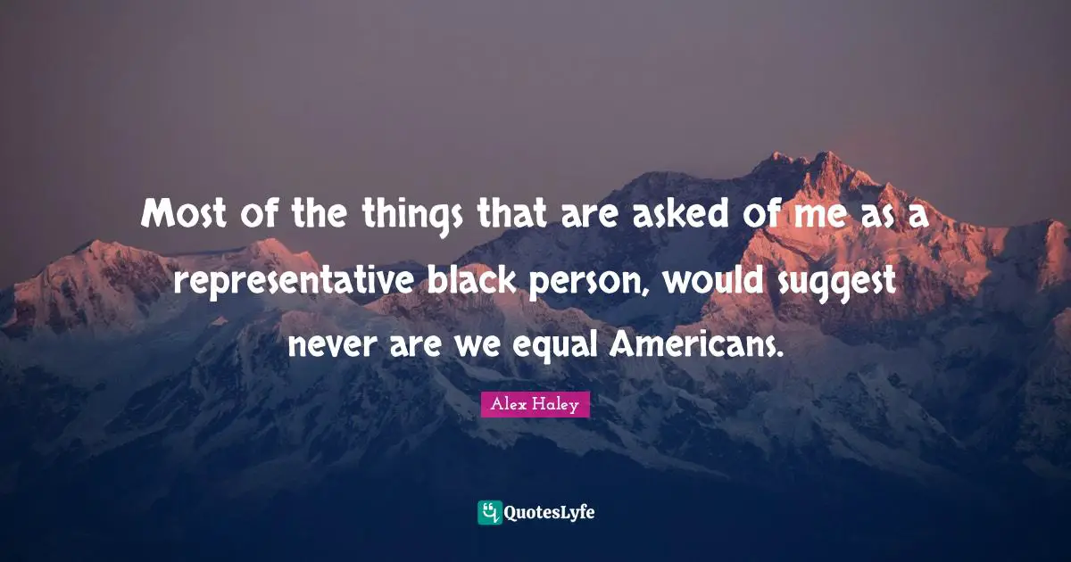 Most of the things that are asked of me as a representative black person, would suggest never are we equal Americans.