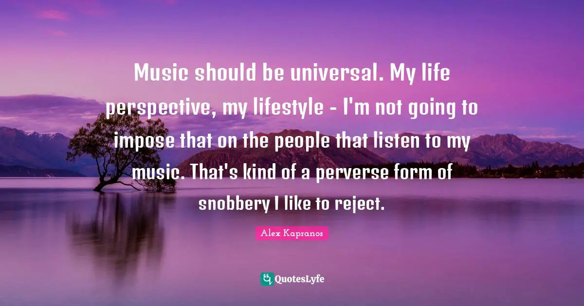 Snobbery Quotes: "Music should be universal. My life perspective, my lifestyle - I'm not going to impose that on the people that listen to my music. That's kind of a perverse form of snobbery I like to reject."