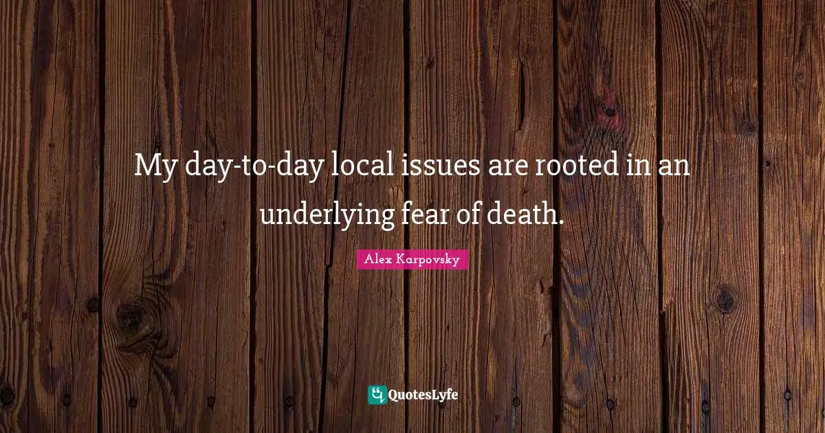 My day-to-day local issues are rooted in an underlying fear of death.