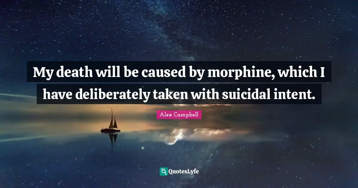 My death will be caused by morphine, which I have deliberately taken with suicidal intent.