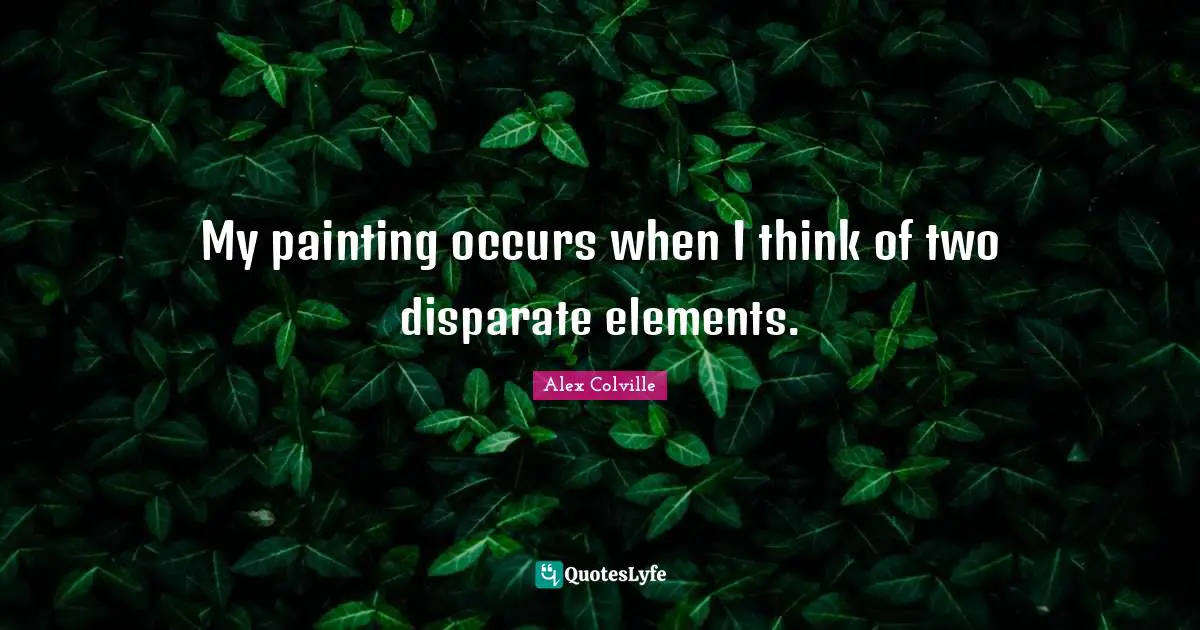 My painting occurs when I think of two disparate elements.