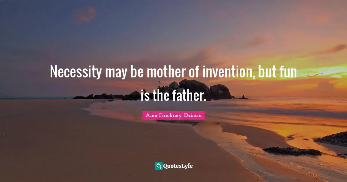 Necessity may be mother of invention, but fun is the father.