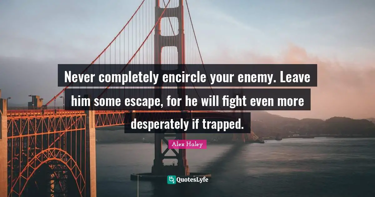 Never completely encircle your enemy. Leave him some escape, for he will fight even more desperately if trapped.