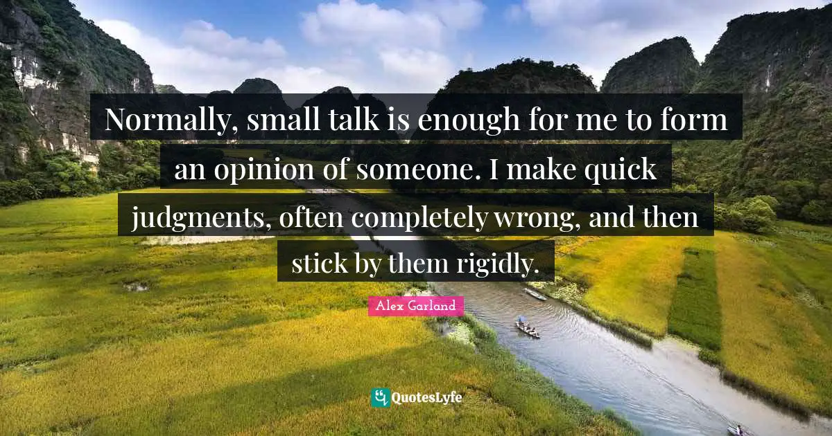Normally, small talk is enough for me to form an opinion of someone. I make quick judgments, often completely wrong, and then stick by them rigidly.