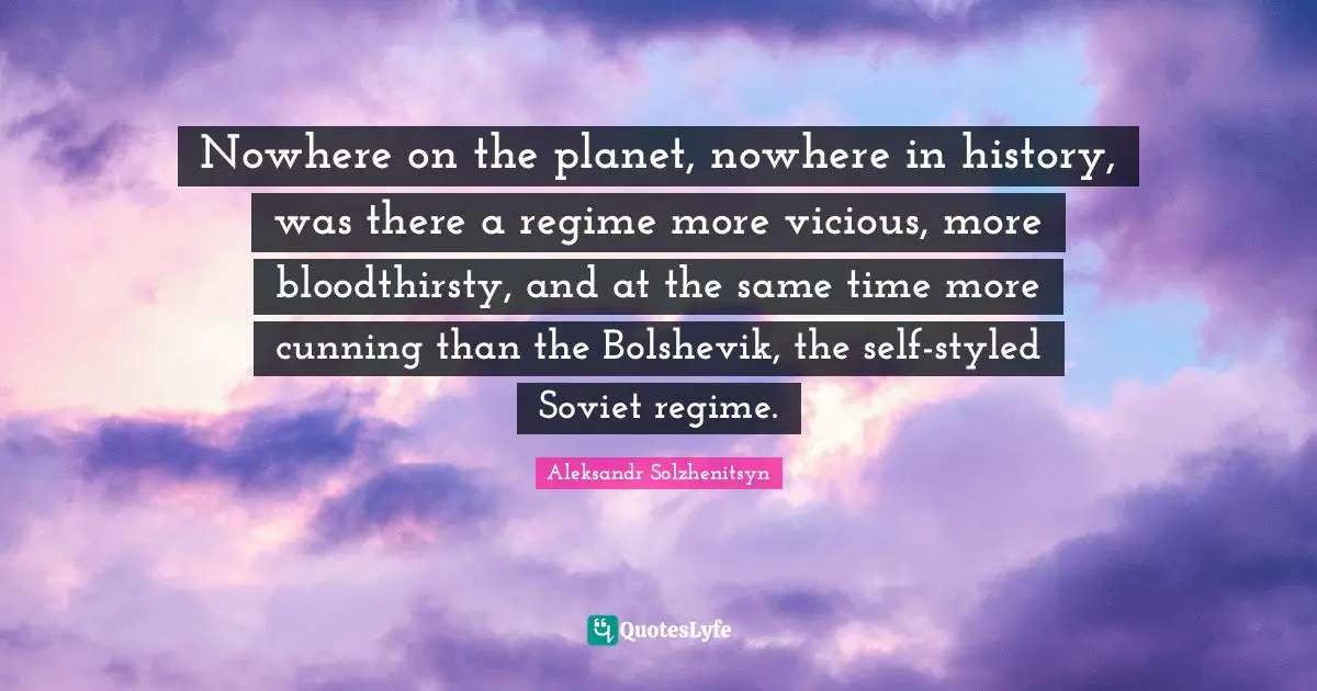 Nowhere on the planet, nowhere in history, was there a regime more vicious, more bloodthirsty, and at the same time more cunning than the Bolshevik, the self-styled Soviet regime.
