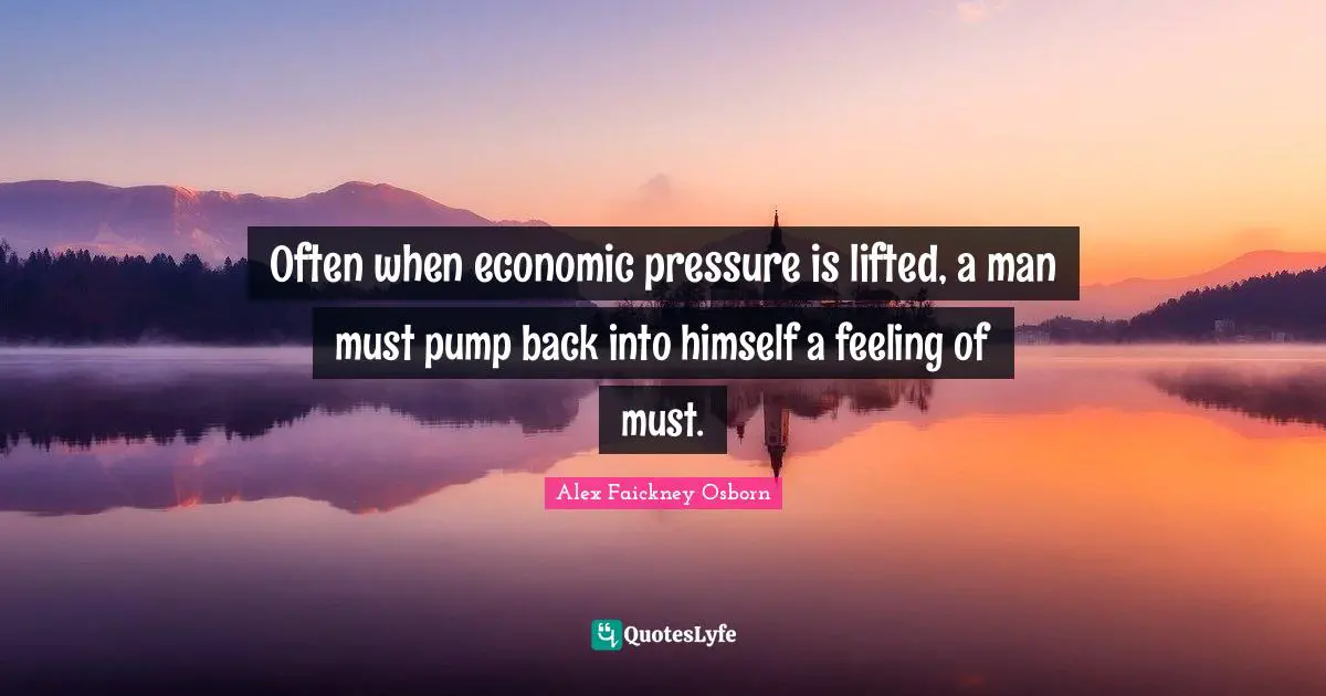 Often when economic pressure is lifted, a man must pump back into himself a feeling of must.