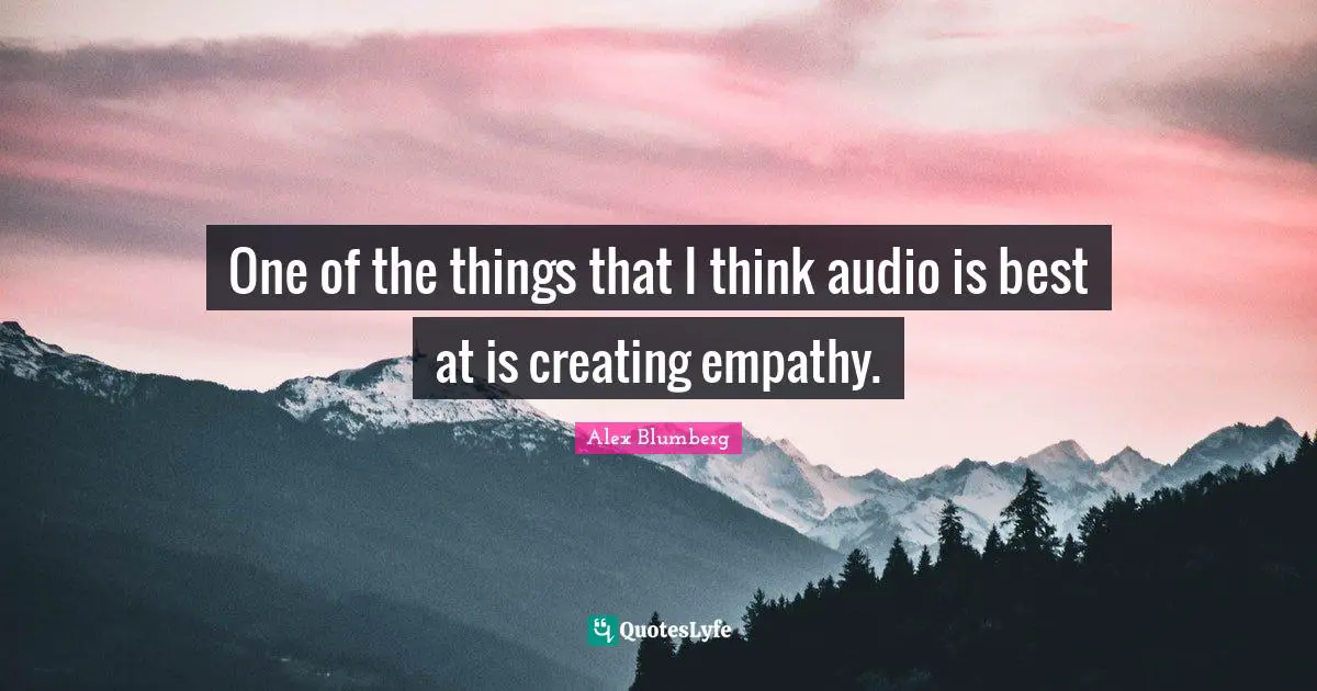 One of the things that I think audio is best at is creating empathy.