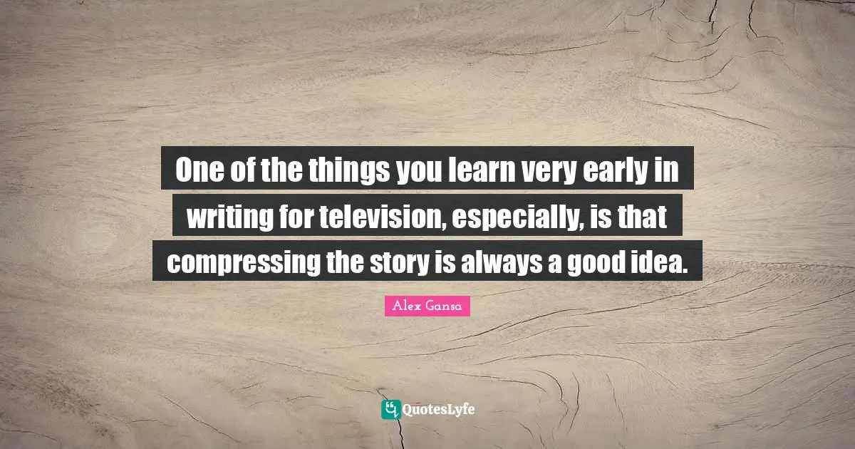One of the things you learn very early in writing for television, especially, is that compressing the story is always a good idea.