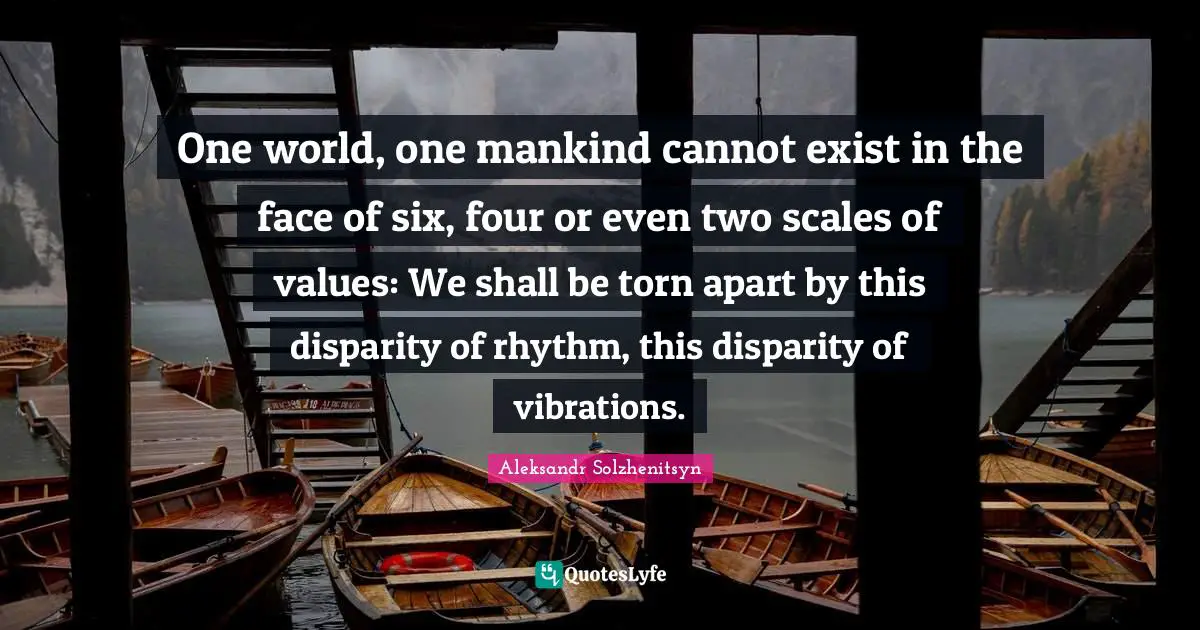 One world, one mankind cannot exist in the face of six, four or even two scales of values: We shall be torn apart by this disparity of rhythm, this disparity of vibrations.