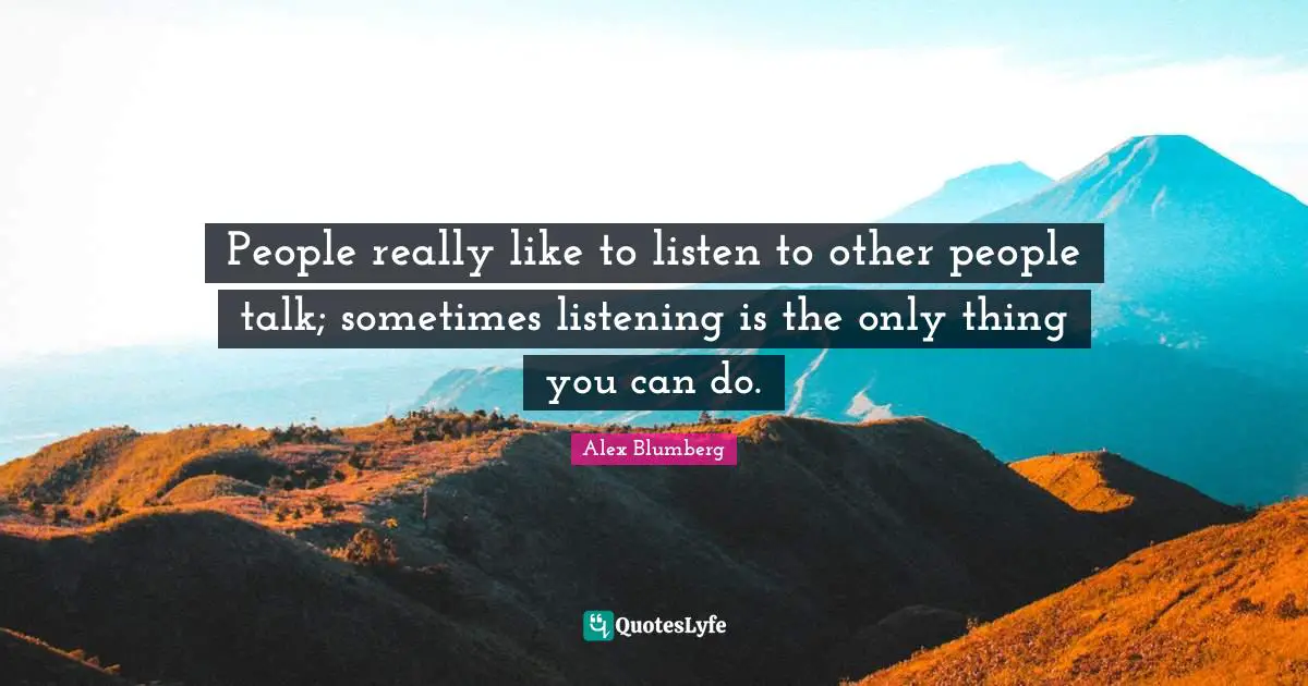 People really like to listen to other people talk; sometimes listening is the only thing you can do.