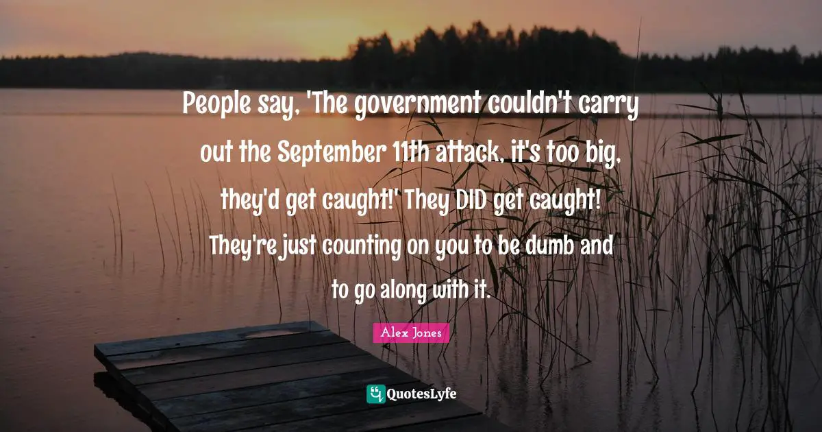 Government Quotes: "People say, 'The government couldn't carry out the September 11th attack, it's too big, they'd get caught!' They DID get caught! They're just counting on you to be dumb and to go along with it."