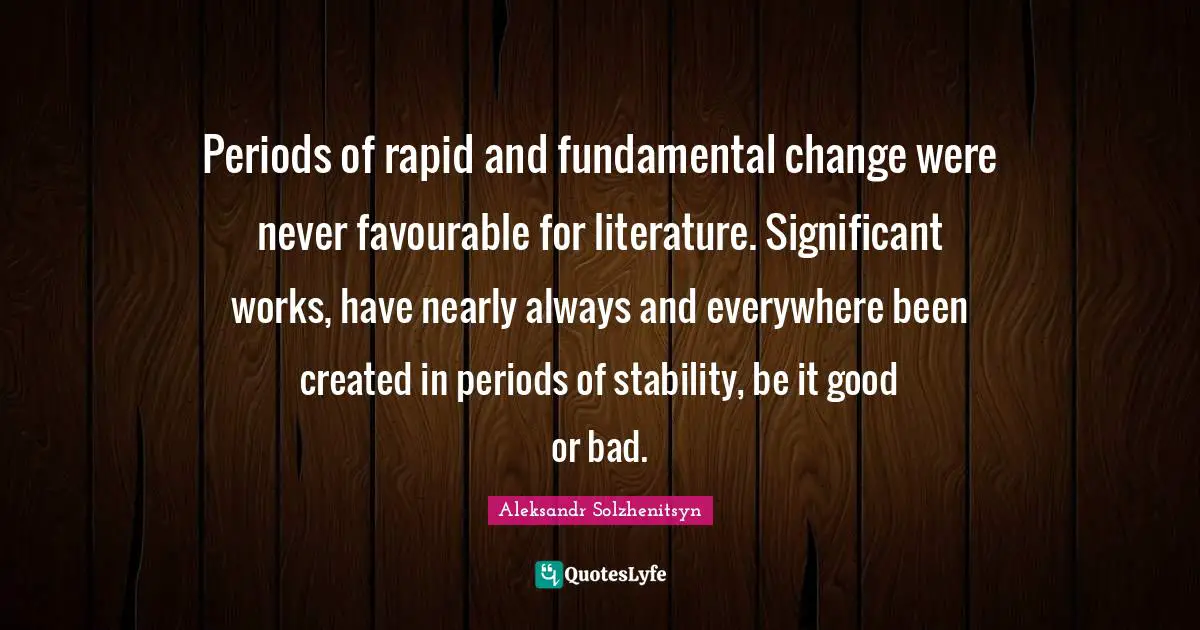 Periods of rapid and fundamental change were never favourable for literature. Significant works, have nearly always and everywhere been created in periods of stability, be it good or bad.