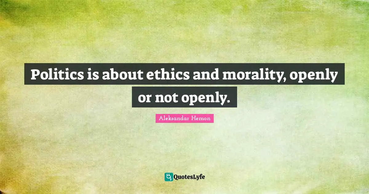 Politics is about ethics and morality, openly or not openly.