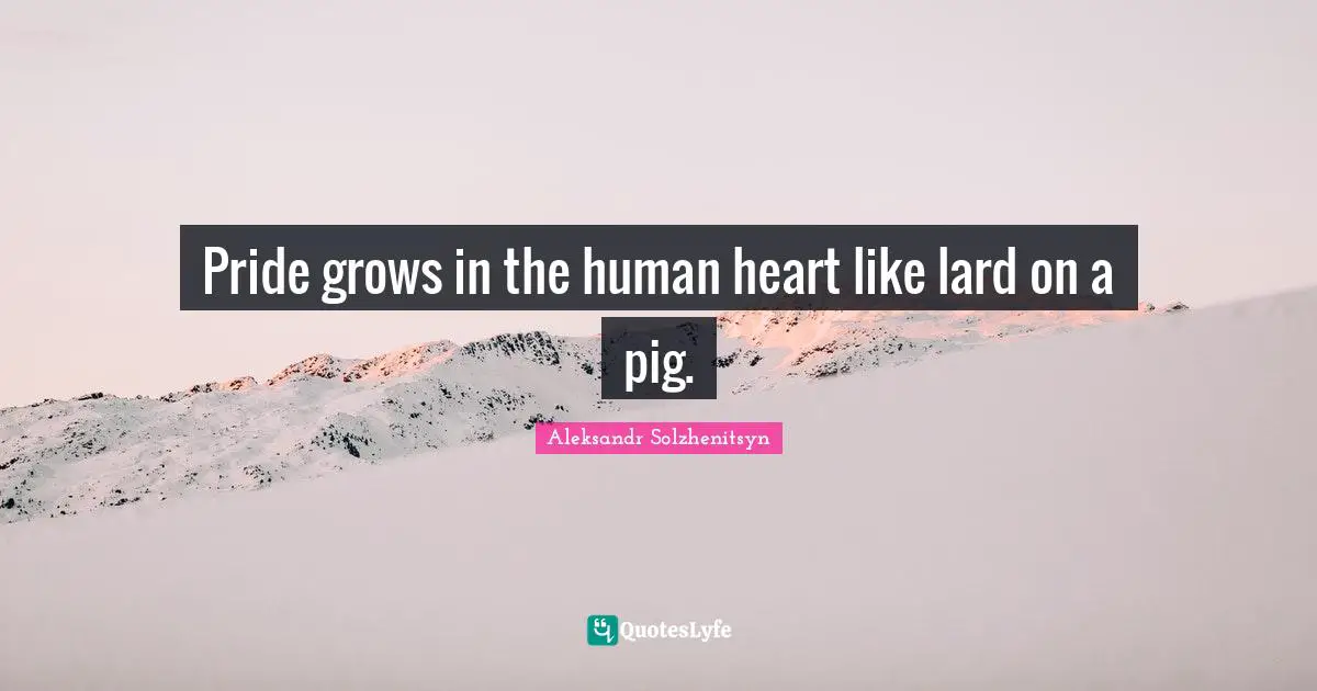 Pride grows in the human heart like lard on a pig.