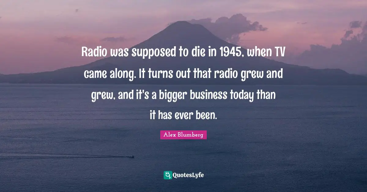 Radio was supposed to die in 1945, when TV came along. It turns out that radio grew and grew, and it's a bigger business today than it has ever been.