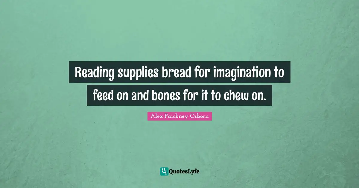 Reading supplies bread for imagination to feed on and bones for it to chew on.