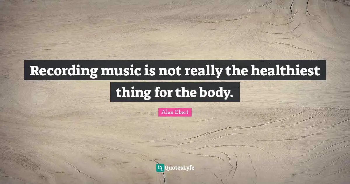 Recording music is not really the healthiest thing for the body.