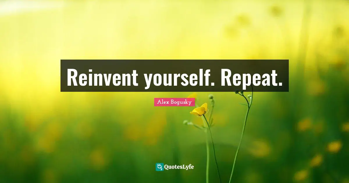 Reinvent yourself. Repeat.