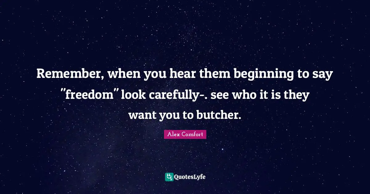 Remember, when you hear them beginning to say "freedom" look carefully-. see who it is they want you to butcher.