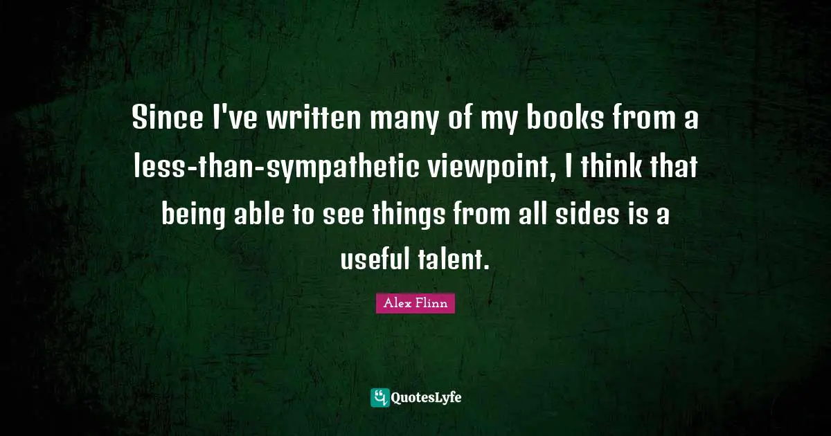 Since I've written many of my books from a less-than-sympathetic viewpoint, I think that being able to see things from all sides is a useful talent.
