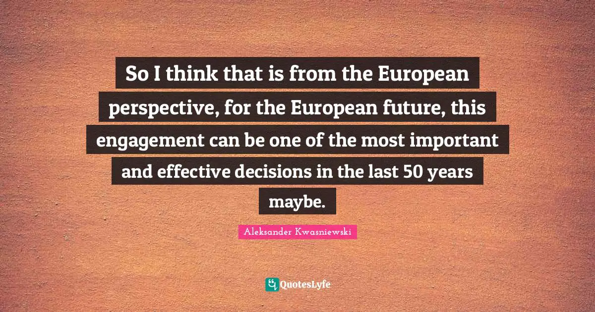 So I think that is from the European perspective, for the European future, this engagement can be one of the most important and effective decisions in the last 50 years maybe.