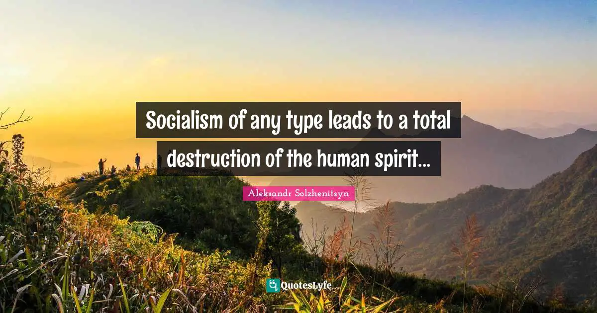 Socialism of any type leads to a total destruction of the human spirit...