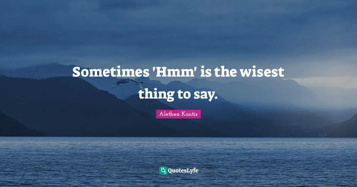 Sometimes 'Hmm' is the wisest thing to say.