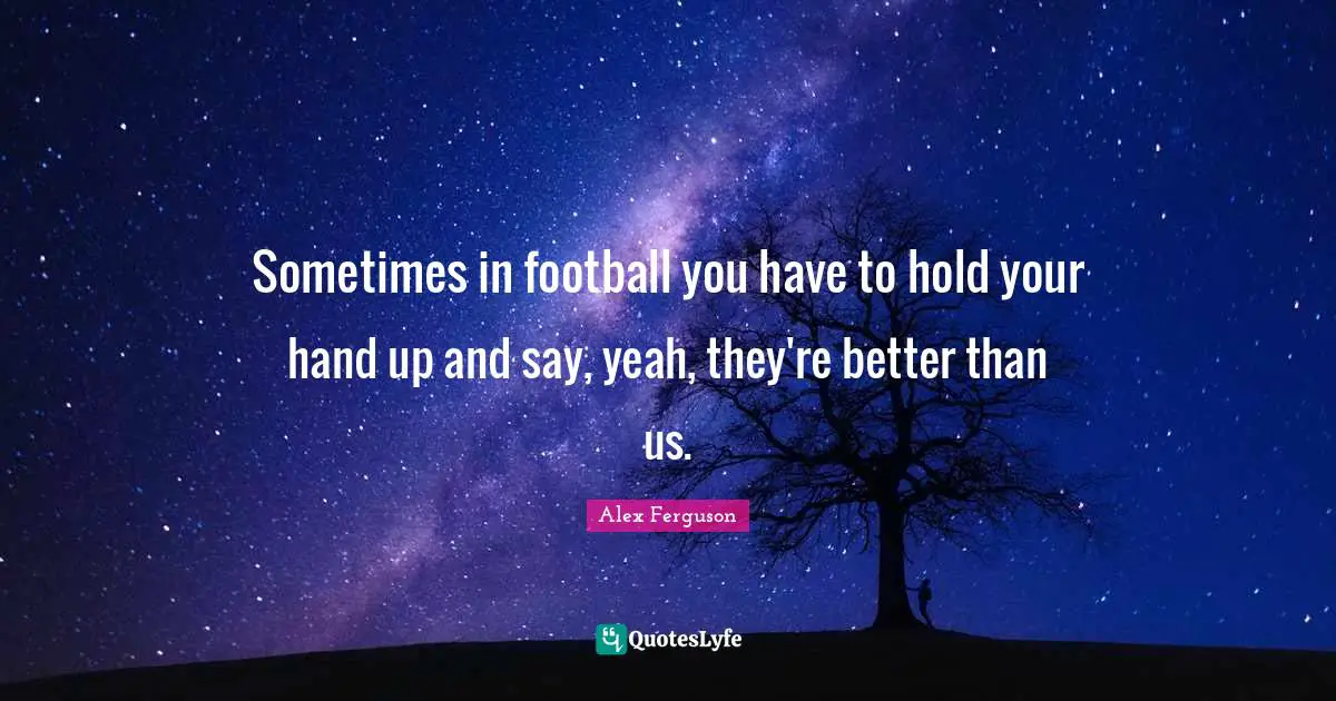 Sometimes in football you have to hold your hand up and say, yeah, they're better than us.
