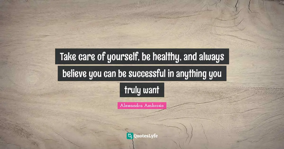 Always Believe Quotes: "Take care of yourself, be healthy, and always believe you can be successful in anything you truly want"