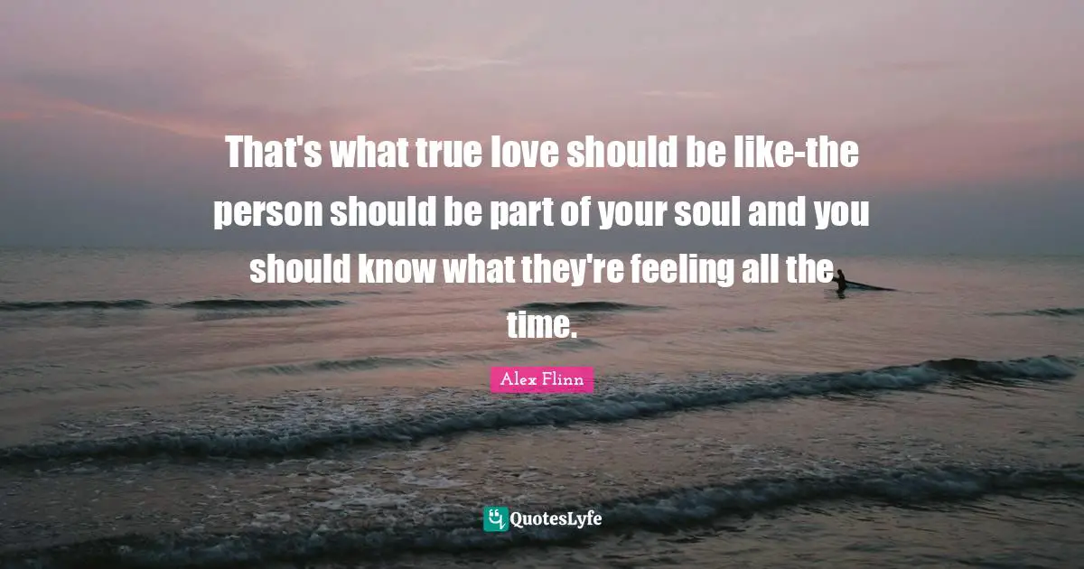 That's what true love should be like-the person should be part of your soul and you should know what they're feeling all the time.