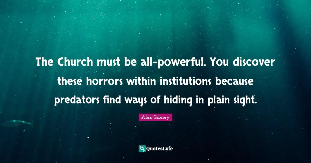 Hiding In Plain Sight Quotes: "The Church must be all-powerful. You discover these horrors within institutions because predators find ways of hiding in plain sight."