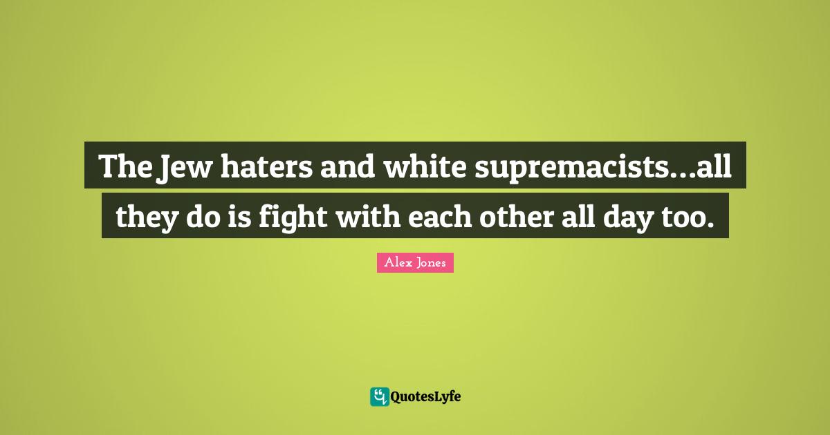 The Jew haters and white supremacists…all they do is fight with each other all day too.