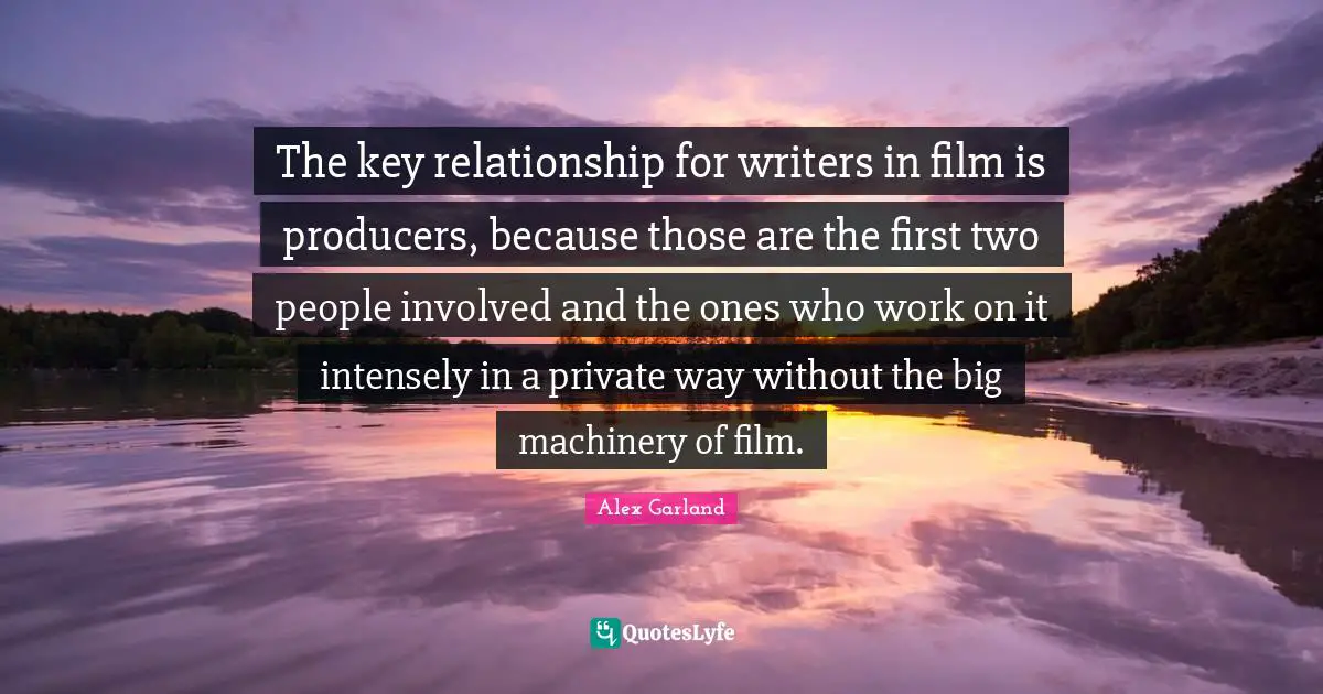 The key relationship for writers in film is producers, because those are the first two people involved and the ones who work on it intensely in a private way without the big machinery of film.