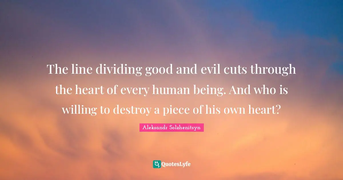 Dividing Quotes: "The line dividing good and evil cuts through the heart of every human being. And who is willing to destroy a piece of his own heart?"