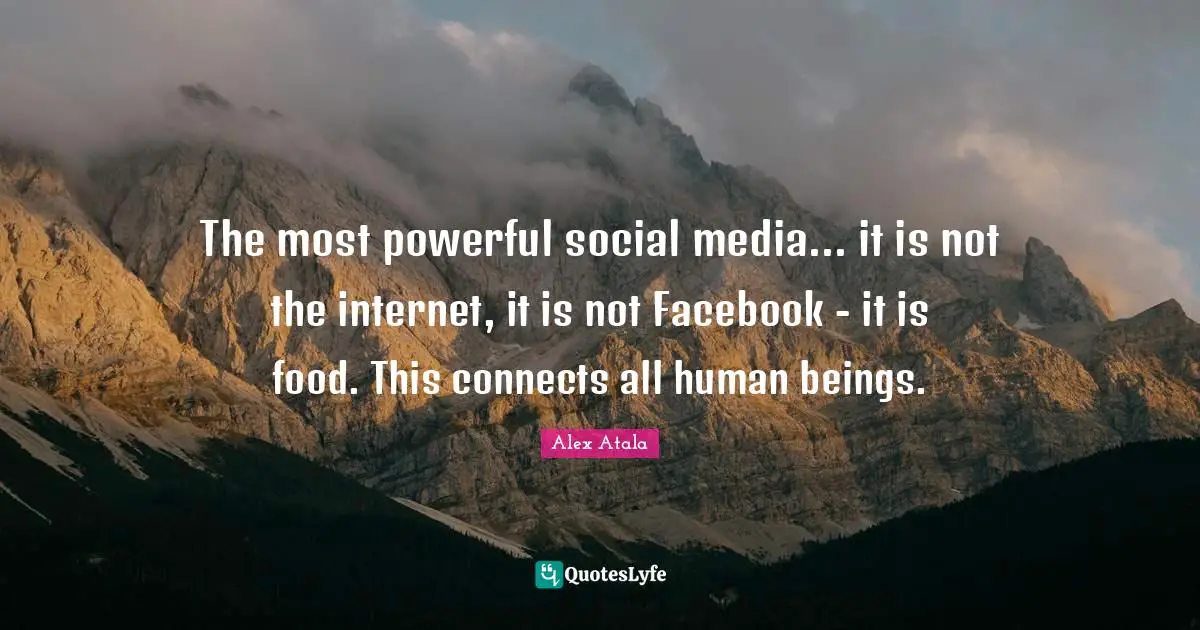 Media Quotes: "The most powerful social media... it is not the internet, it is not Facebook - it is food. This connects all human beings."