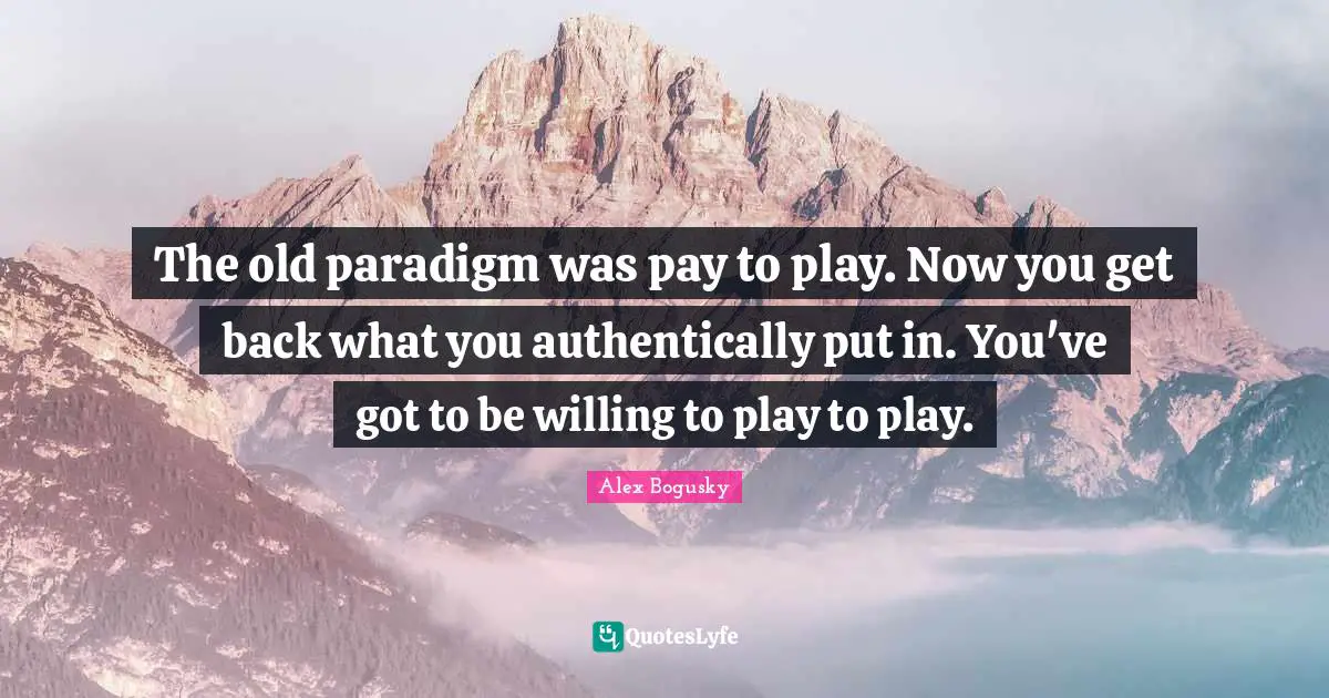 Get Back Quotes: "The old paradigm was pay to play. Now you get back what you authentically put in. You've got to be willing to play to play."
