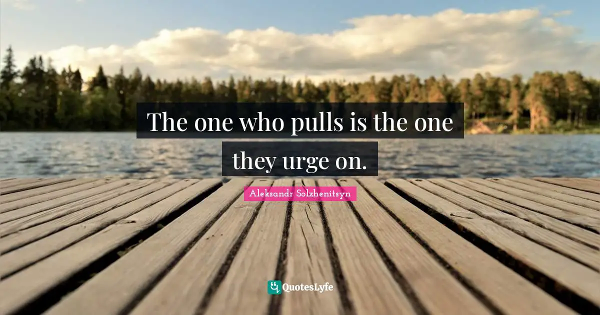 The one who pulls is the one they urge on.