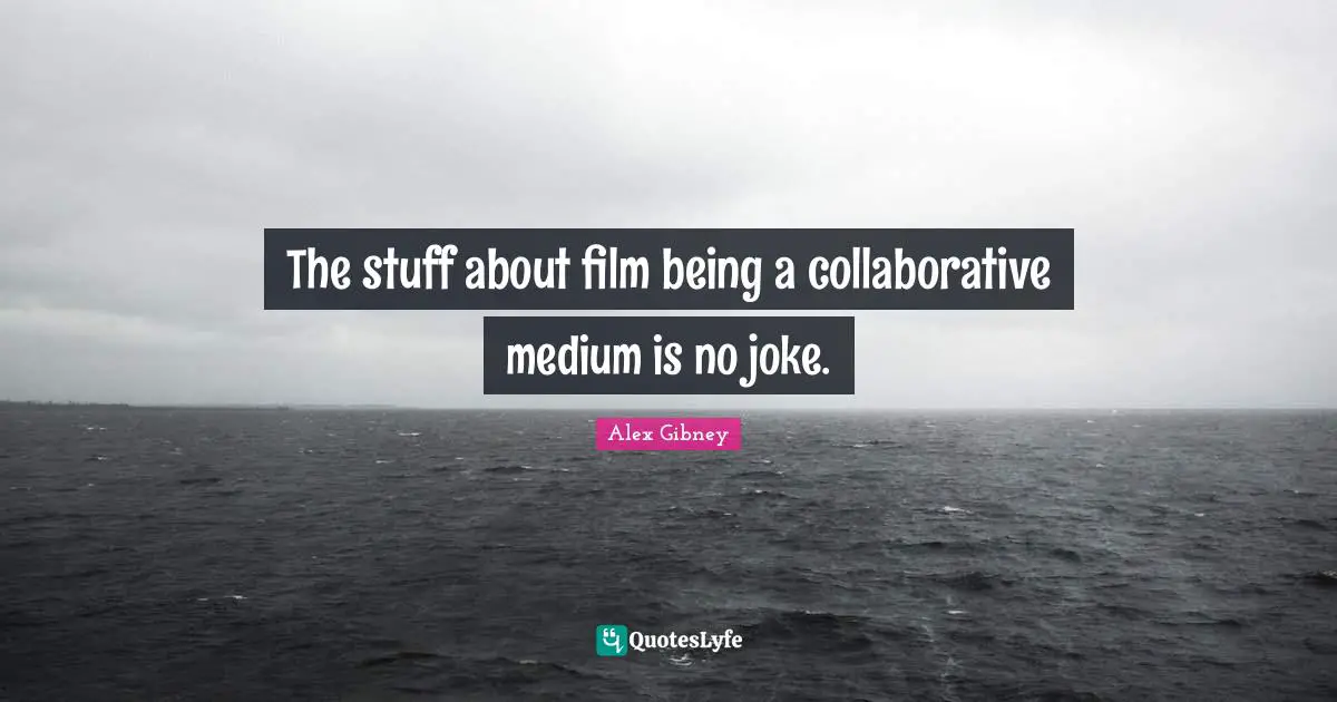 The stuff about film being a collaborative medium is no joke.