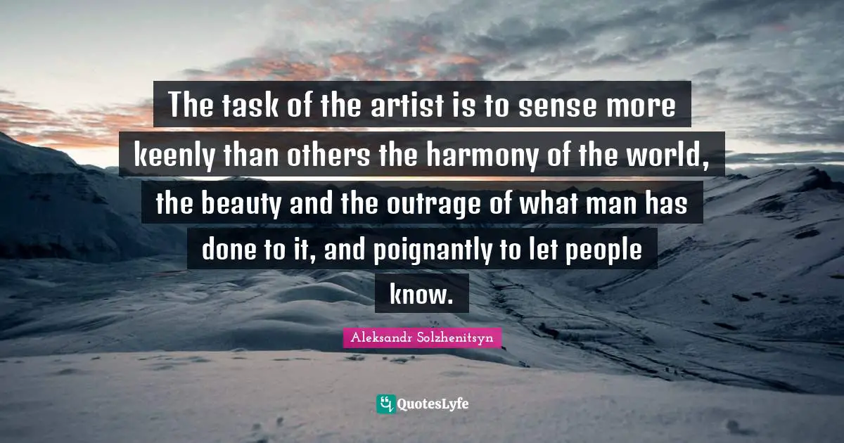 The task of the artist is to sense more keenly than others the harmony of the world, the beauty and the outrage of what man has done to it, and poignantly to let people know.