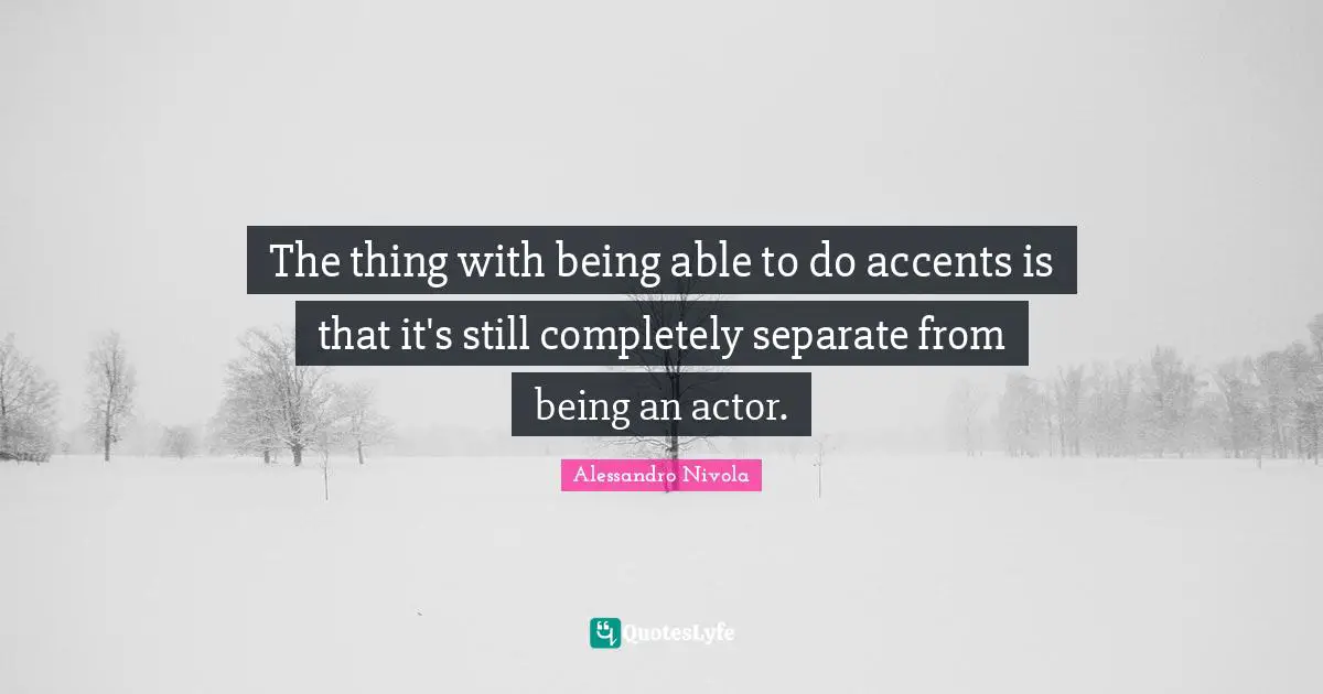 The thing with being able to do accents is that it's still completely separate from being an actor.