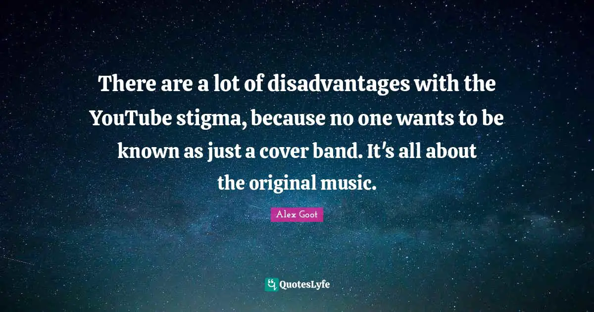 Stigma Quotes: "There are a lot of disadvantages with the YouTube stigma, because no one wants to be known as just a cover band. It's all about the original music."