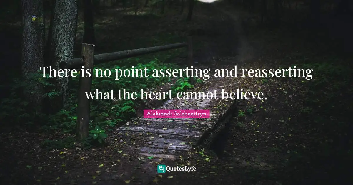 There is no point asserting and reasserting what the heart cannot believe.