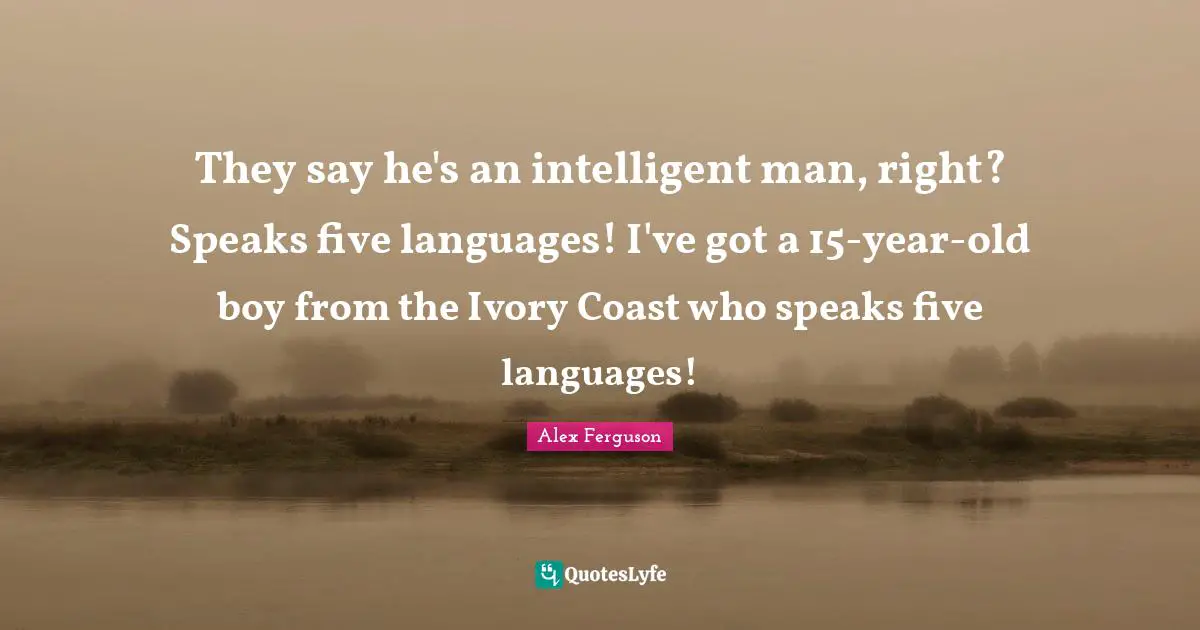 They say he's an intelligent man, right? Speaks five languages! I've got a 15-year-old boy from the Ivory Coast who speaks five languages!