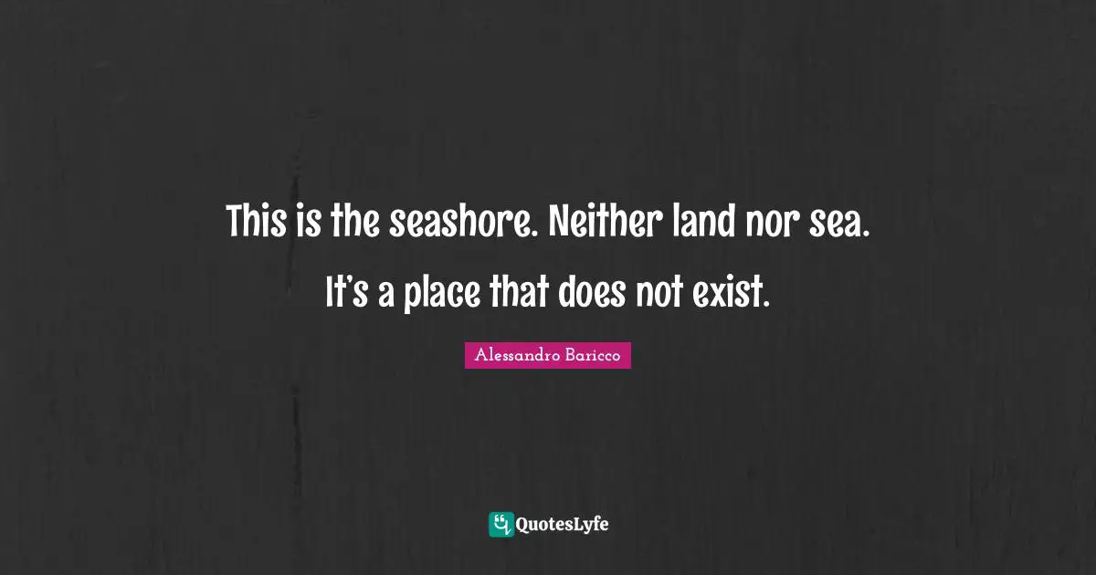 This is the seashore. Neither land nor sea. It’s a place that does not exist.