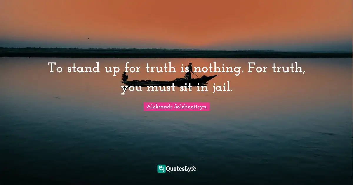 To stand up for truth is nothing. For truth, you must sit in jail.