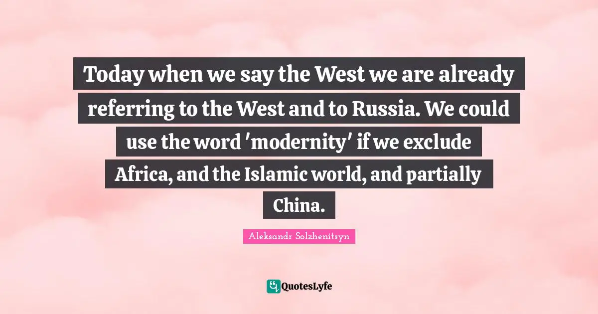 Today when we say the West we are already referring to the West and to Russia. We could use the word 'modernity' if we exclude Africa, and the Islamic world, and partially China.